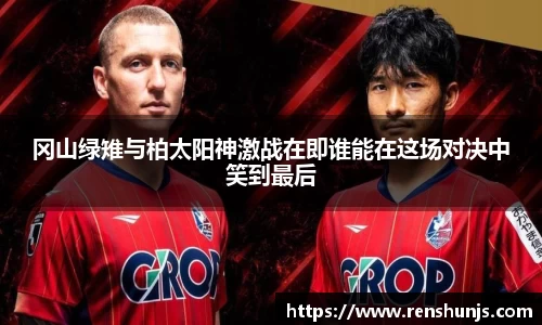 冈山绿雉与柏太阳神激战在即谁能在这场对决中笑到最后