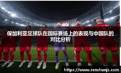 保加利亚足球队在国际赛场上的表现与中国队的对比分析