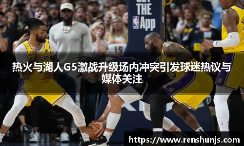 热火与湖人G5激战升级场内冲突引发球迷热议与媒体关注